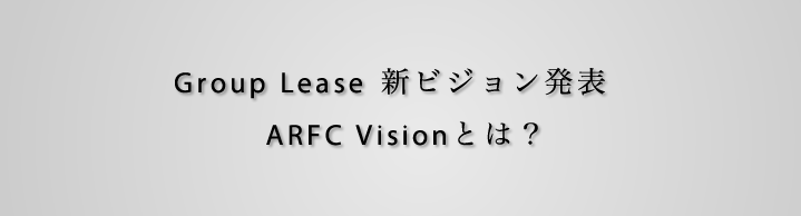Group Lease 新ビジョン発表 ARFC Visionとは？